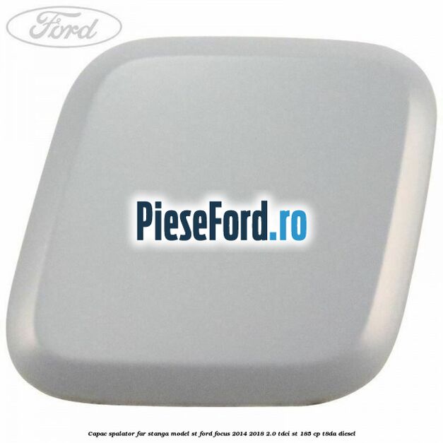 Capac spalator far stanga, model ST Ford Focus 2014-2018 2.0 TDCi ST 185 cp T8DA diesel