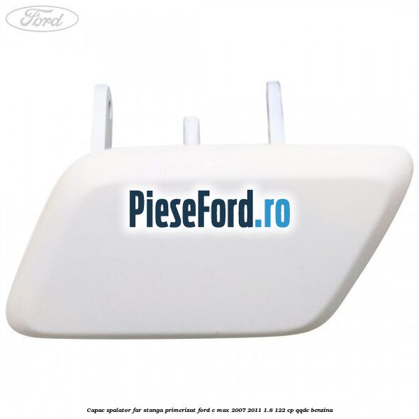 Capac spalator far stanga primerizat Ford C-Max 2007-2011 1.8 122 cp QQDC benzina