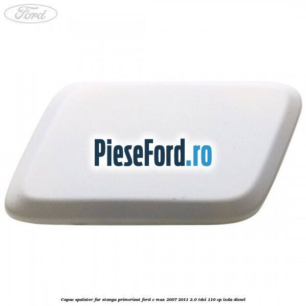 Capac spalator far stanga primerizat Ford C-Max 2007-2011 2.0 TDCi 110 cp IXDA diesel
