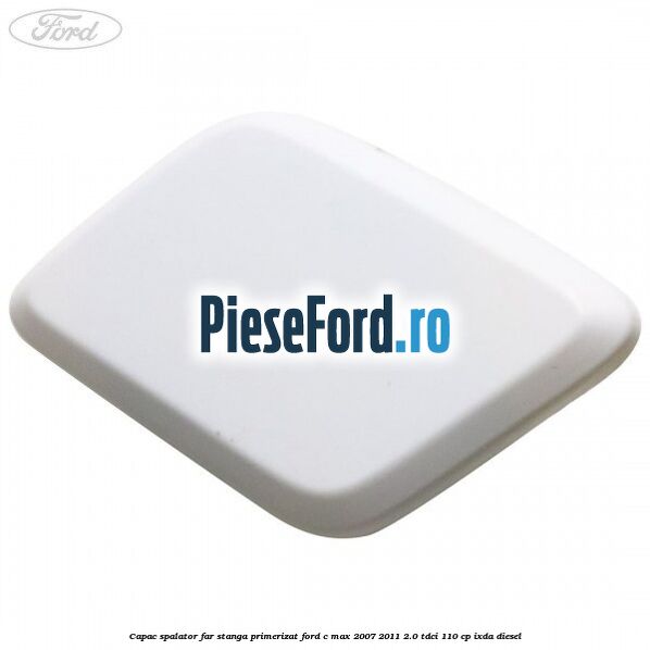 Capac spalator far stanga primerizat Ford C-Max 2007-2011 2.0 TDCi 110 cp IXDA diesel