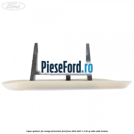 Capac spalator far stanga primerizat Ford Focus 2004-2007 1.4 80 cp ASDA, ASDB benzina