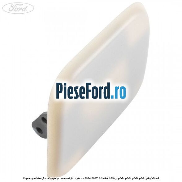 Capac spalator far stanga primerizat Ford Focus 2004-2007 1.6 TDCi 109 cp G8DA, G8DB, G8DD, G8DE, G8DF diesel