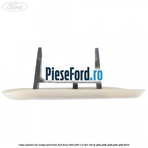Capac spalator far stanga primerizat Ford Focus 2004-2007 1.6 TDCi 109 cp G8DA, G8DB, G8DD, G8DE, G8DF diesel