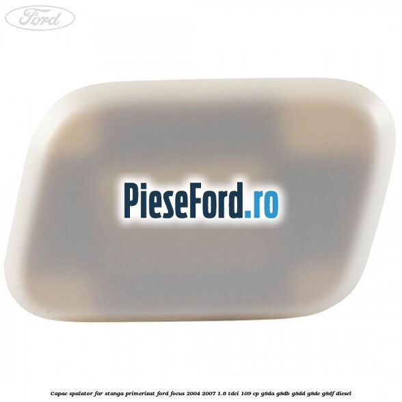 Capac spalator far stanga primerizat Ford Focus 2004-2007 1.6 TDCi 109 cp G8DA, G8DB, G8DD, G8DE, G8DF diesel