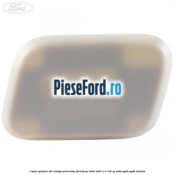 Capac spalator far stanga primerizat Ford Focus 2004-2007 1.8 125 cp Q7DA, QQDA, QQDB benzina