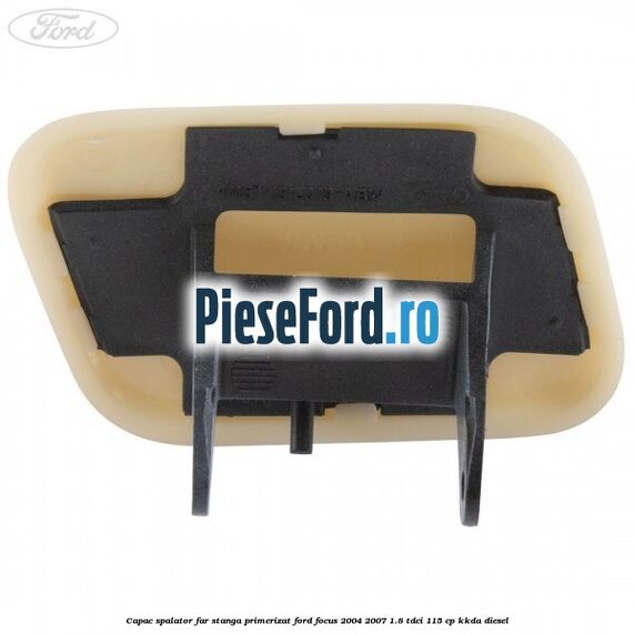 Capac spalator far stanga primerizat Ford Focus 2004-2007 1.8 TDCi 115 cp KKDA diesel