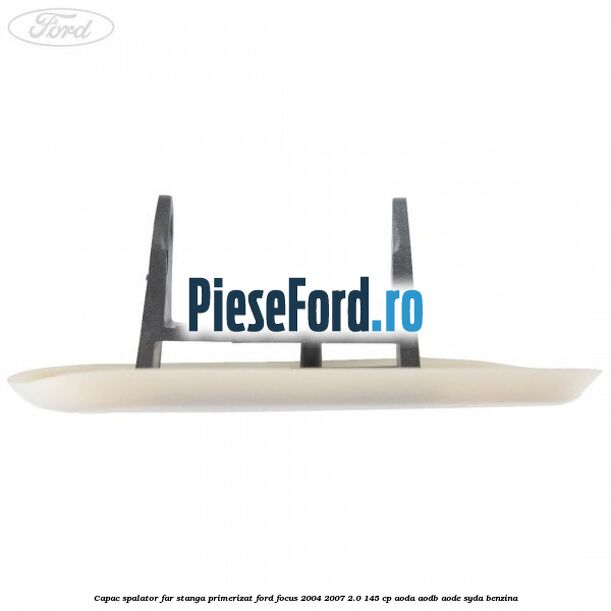 Capac spalator far stanga primerizat Ford Focus 2004-2007 2.0 145 cp AODA, AODB, AODE, SYDA benzina