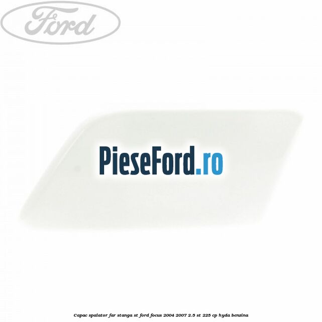 Capac spalator far stanga ST Ford Focus 2004-2007 2.5 ST 225 cp HYDA benzina