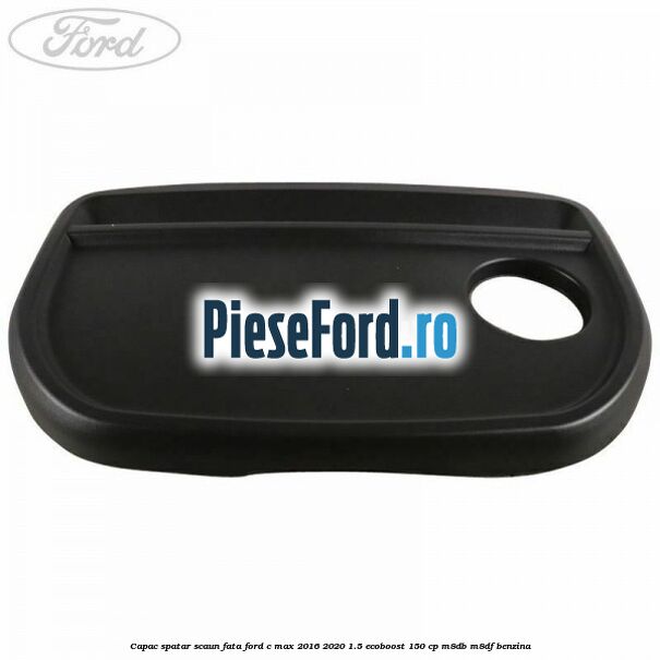 Capac spatar scaun fata Ford C-Max 2016-2020 1.5 EcoBoost 150 cp Capac spatar scaun fata Ford C-Max 2016-2020 1.5 EcoBoost 150 cp M8DB, M8DF benzina