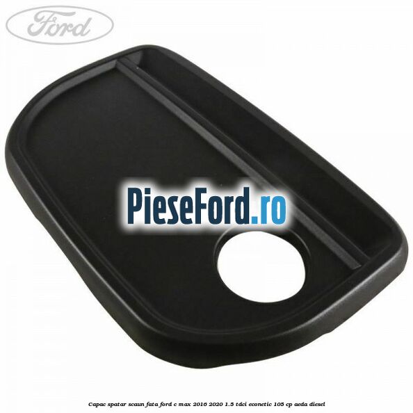 Capac spatar scaun fata Ford C-Max 2016-2020 1.5 TDCi ECOnetic 105 cp AEDA diesel