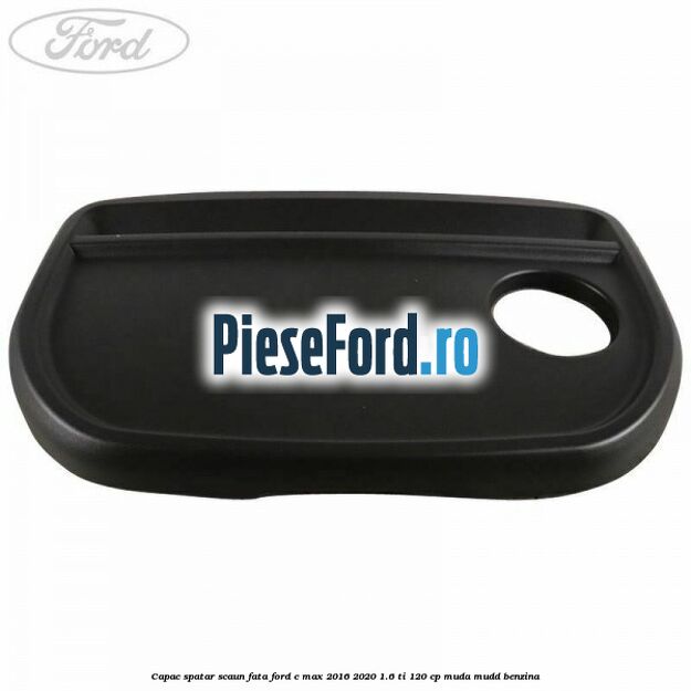 Capac spatar scaun fata Ford C-Max 2016-2020 1.6 Ti 120 cp MUDA, MUDD benzina