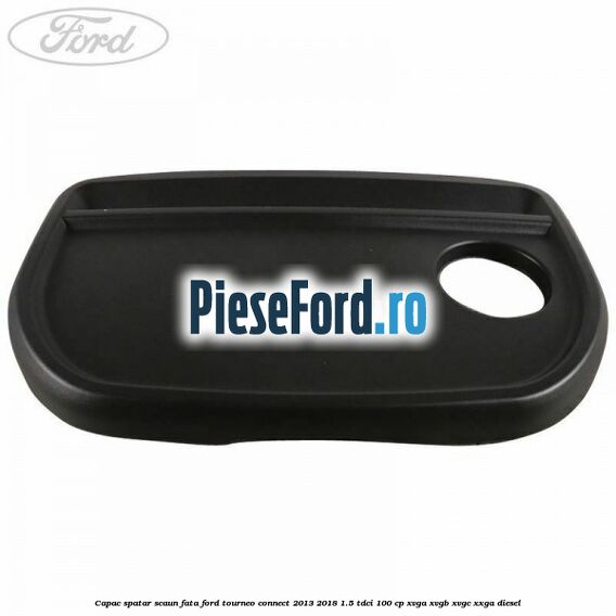Capac spatar scaun fata Ford Tourneo Connect 2013-2018 1.5 TDCi 100 cp XVGA, XVGB, XVGC, XXGA diesel