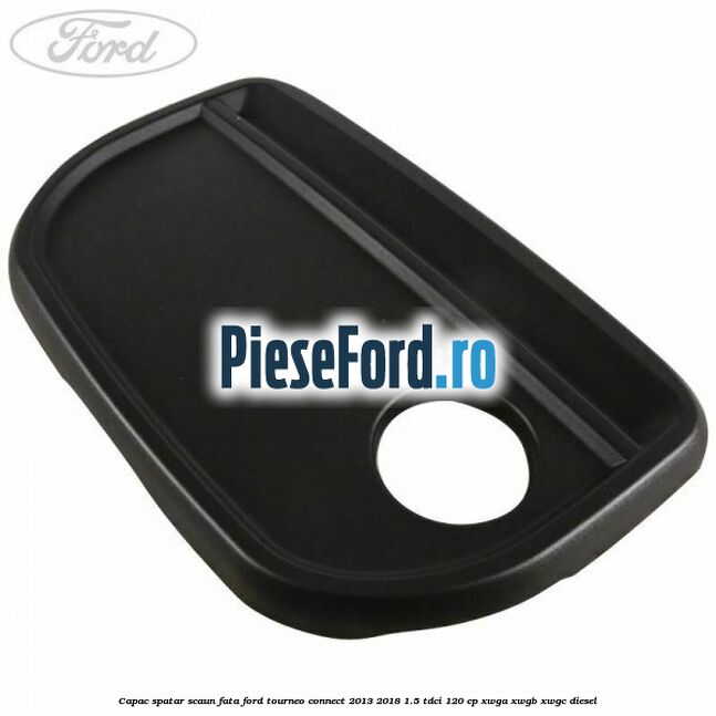 Capac spatar scaun fata Ford Tourneo Connect 2013-2018 1.5 TDCi 120 cp XWGA, XWGB, XWGC diesel