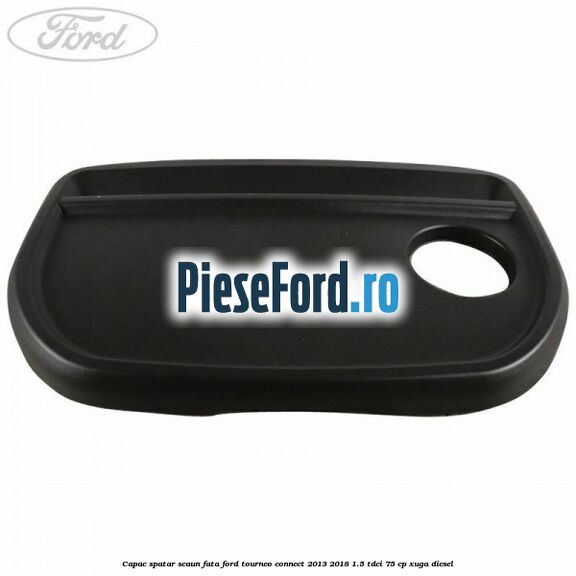Capac spatar scaun fata Ford Tourneo Connect 2013-2018 1.5 TDCi 75 cp Capac spatar scaun fata Ford Tourneo Connect 2013-2018 1.5 TDCi 75 cp XUGA diesel
