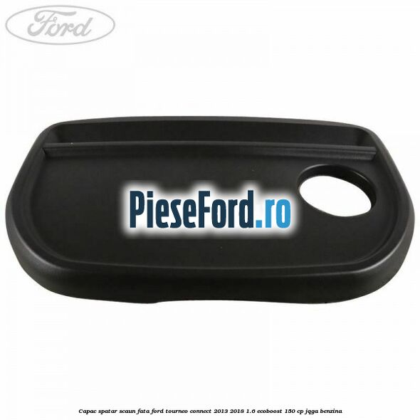 Capac spatar scaun fata Ford Tourneo Connect 2013-2018 1.6 EcoBoost 150 cp Capac spatar scaun fata Ford Tourneo Connect 2013-2018 1.6 EcoBoost 150 cp JQGA benzina