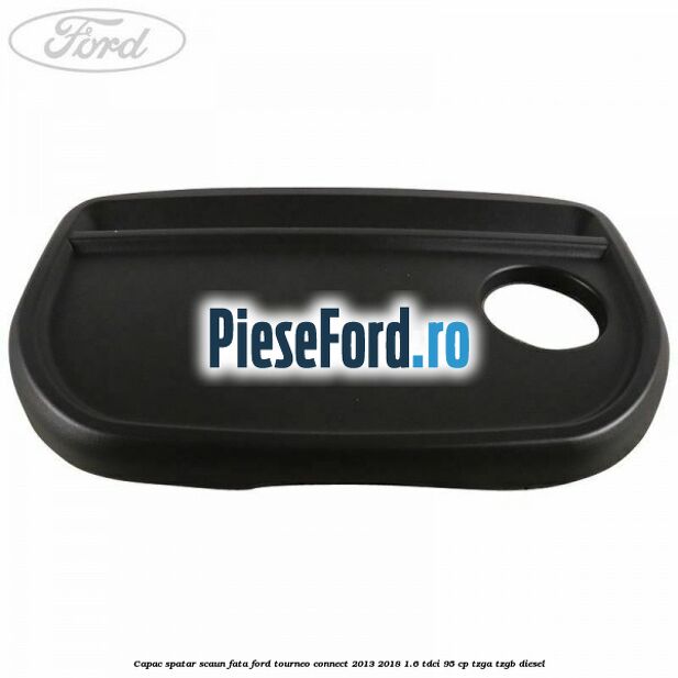 Capac spatar scaun fata Ford Tourneo Connect 2013-2018 1.6 TDCi 95 cp Capac spatar scaun fata Ford Tourneo Connect 2013-2018 1.6 TDCi 95 cp TZGA, TZGB diesel