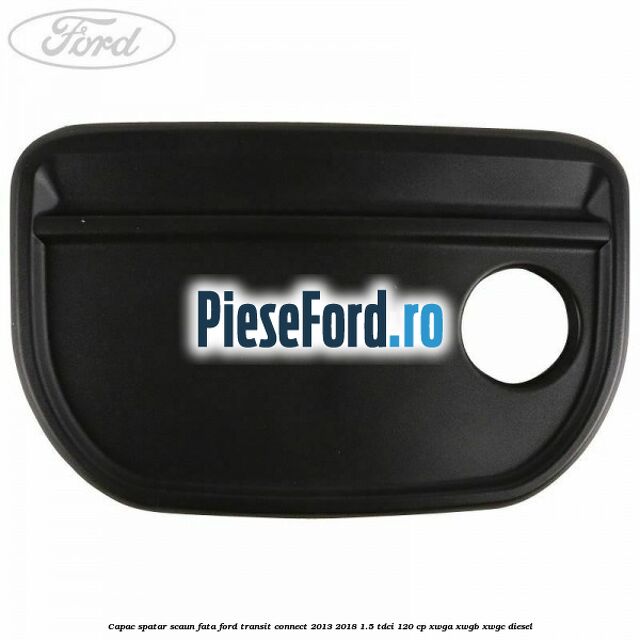 Capac spatar scaun fata Ford Transit Connect 2013-2018 1.5 TDCi 120 cp XWGA, XWGB, XWGC diesel