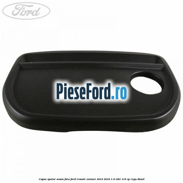 Capac spatar scaun fata Ford Transit Connect 2013-2018 1.6 TDCi 115 cp T1GA diesel