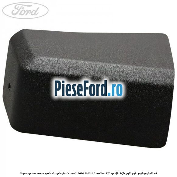 Capac spatar scaun spate dreapta Ford Transit 2014-2018 2.0 EcoBlue 170 cp BLFA, BLFB, YNF6, YNFA, YNFB, YNFS diesel