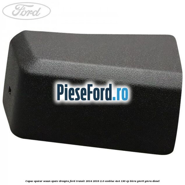 Capac spatar scaun spate dreapta Ford Transit 2014-2018 2.0 EcoBlue 4x4 130 cp BKRA, YMR6, YMRA diesel