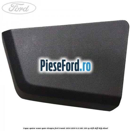 Capac spatar scaun spate dreapta Ford Transit 2014-2018 2.2 TDCi 100 cp DRF5, DRFF, DRFG diesel