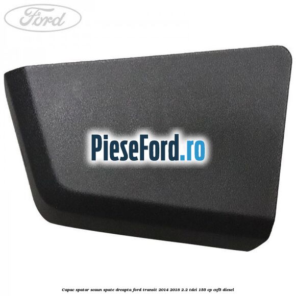 Capac spatar scaun spate dreapta Ford Transit 2014-2018 2.2 TDCi 155 cp CVF5 diesel