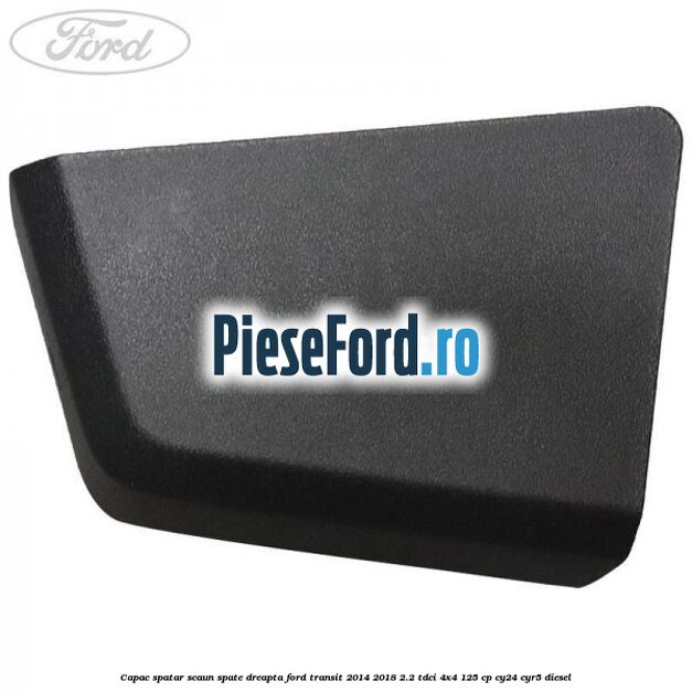 Capac spatar scaun spate dreapta Ford Transit 2014-2018 2.2 TDCi 4x4 125 cp CY24, CYR5 diesel