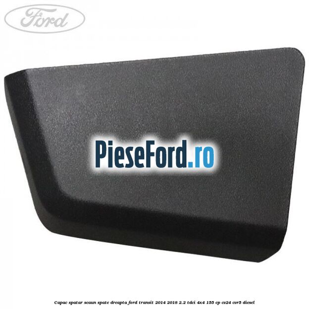 Capac spatar scaun spate dreapta Ford Transit 2014-2018 2.2 TDCi 4x4 155 cp CV24, CVR5 diesel