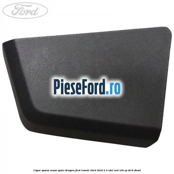Capac spatar scaun spate dreapta Ford Transit 2014-2018 2.2 TDCi RWD 100 cp Capac spatar scaun spate dreapta Ford Transit 2014-2018 2.2 TDCi RWD 100 cp DRR5 diesel