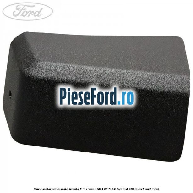 Capac spatar scaun spate dreapta Ford Transit 2014-2018 2.2 TDCi RWD 125 cp Capac spatar scaun spate dreapta Ford Transit 2014-2018 2.2 TDCi RWD 125 cp CYR5, USR6 diesel