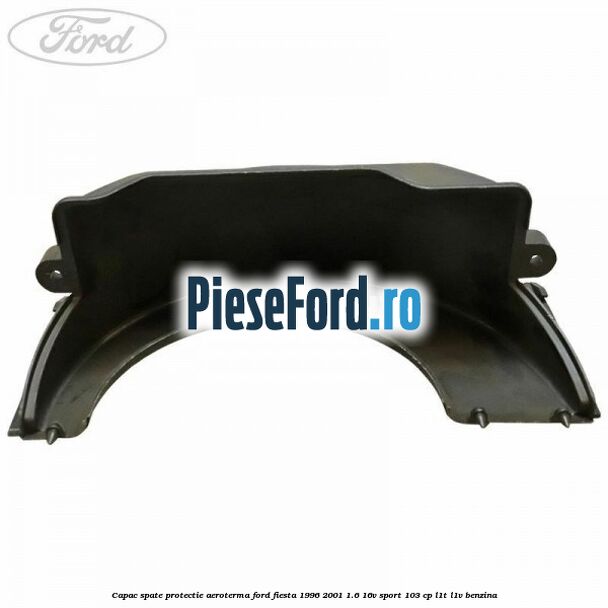 Capac spate protectie aeroterma Ford Fiesta 1996-2001 1.6 16V Sport 103 cp L1T, L1V benzina