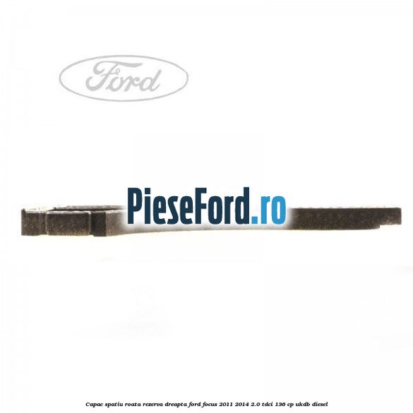 Capac spatiu roata rezerva, dreapta Ford Focus 2011-2014 2.0 TDCi 136 cp UKDB diesel