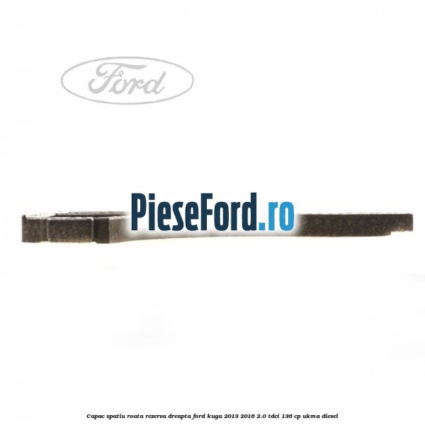 Capac spatiu roata rezerva, dreapta Ford Kuga 2013-2016 2.0 TDCi 136 cp UKMA diesel