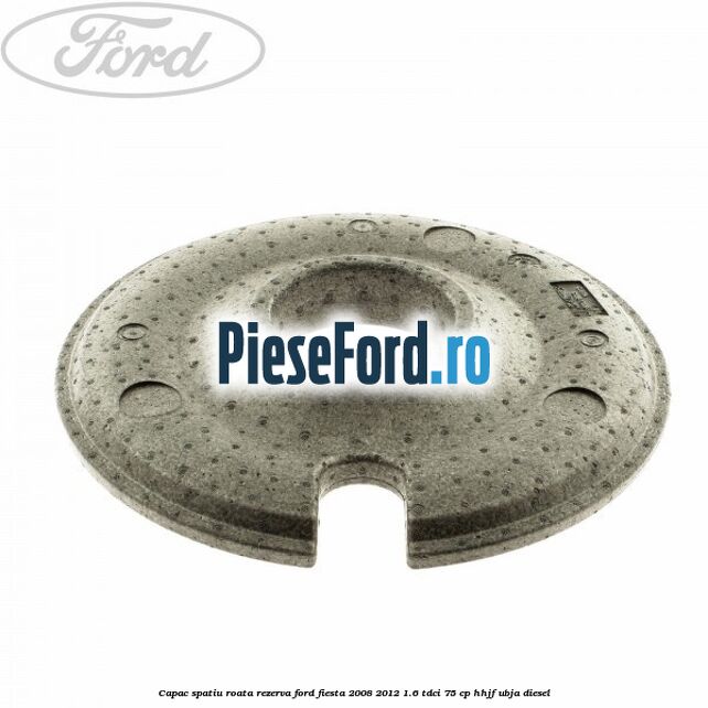 Capac spatiu roata rezerva Ford Fiesta 2008-2012 1.6 TDCi 75 cp HHJF, UBJA diesel
