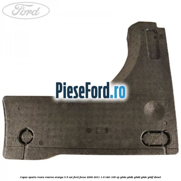 Capac spatiu roata rezerva stanga 3/5 usi Ford Focus 2008-2011 1.6 TDCi 109 cp Capac spatiu roata rezerva stanga 3/5 usi Ford Focus 2008-2011 1.6 TDCi 109 cp G8DA, G8DB, G8DD, G8DE, G8DF diesel