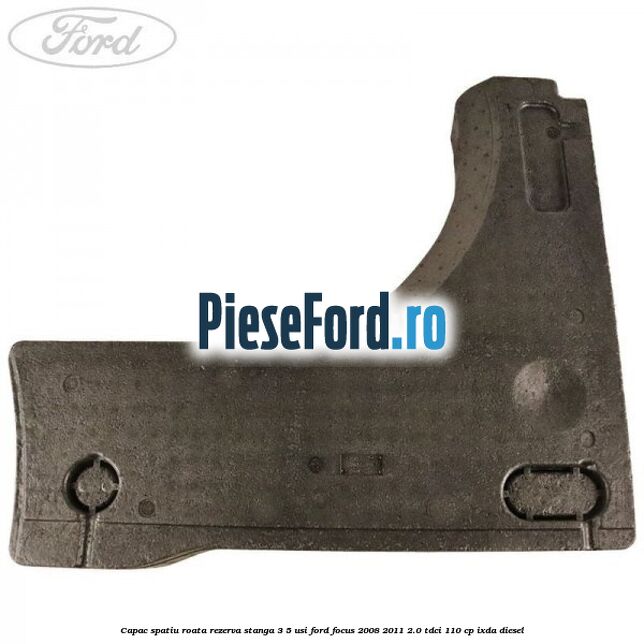 Capac spatiu roata rezerva stanga 3/5 usi Ford Focus 2008-2011 2.0 TDCi 110 cp IXDA diesel