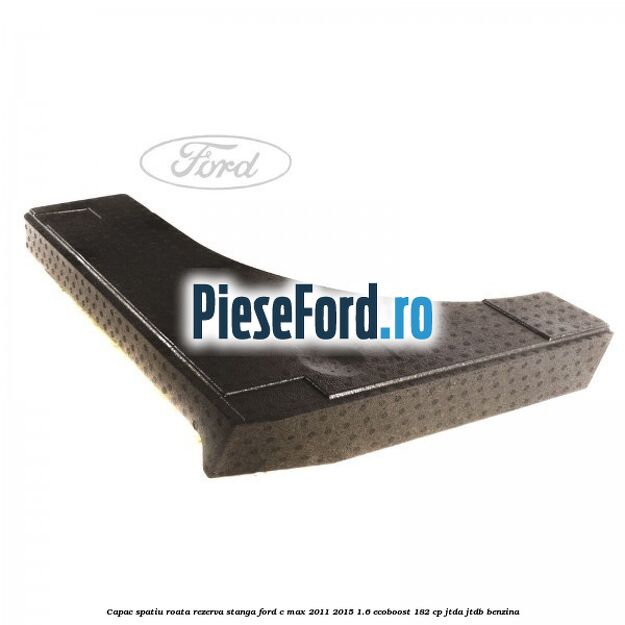 Capac spatiu roata rezerva, stanga Ford C-Max 2011-2015 1.6 EcoBoost 182 cp JTDA, JTDB benzina