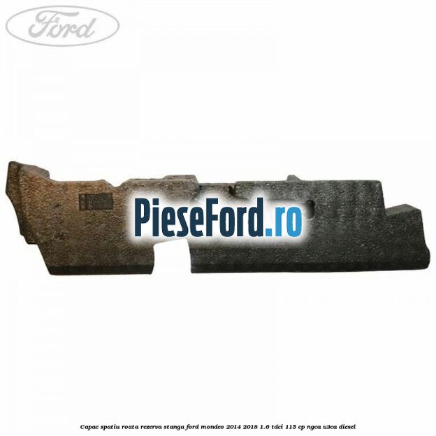 Capac spatiu roata rezerva stanga Ford Mondeo 2014-2018 1.6 TDCi 115 cp Capac spatiu roata rezerva stanga Ford Mondeo 2014-2018 1.6 TDCi 115 cp NGCA, U3CA diesel
