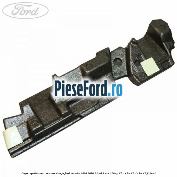Capac spatiu roata rezerva stanga Ford Mondeo 2014-2018 2.0 TDCi 4x4 150 cp Capac spatiu roata rezerva stanga Ford Mondeo 2014-2018 2.0 TDCi 4x4 150 cp T7CA, T7CC, T7CD, T7CE, T7CF diesel