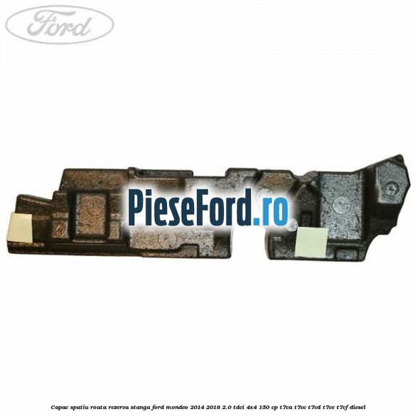 Capac spatiu roata rezerva stanga Ford Mondeo 2014-2018 2.0 TDCi 4x4 150 cp Capac spatiu roata rezerva stanga Ford Mondeo 2014-2018 2.0 TDCi 4x4 150 cp T7CA, T7CC, T7CD, T7CE, T7CF diesel
