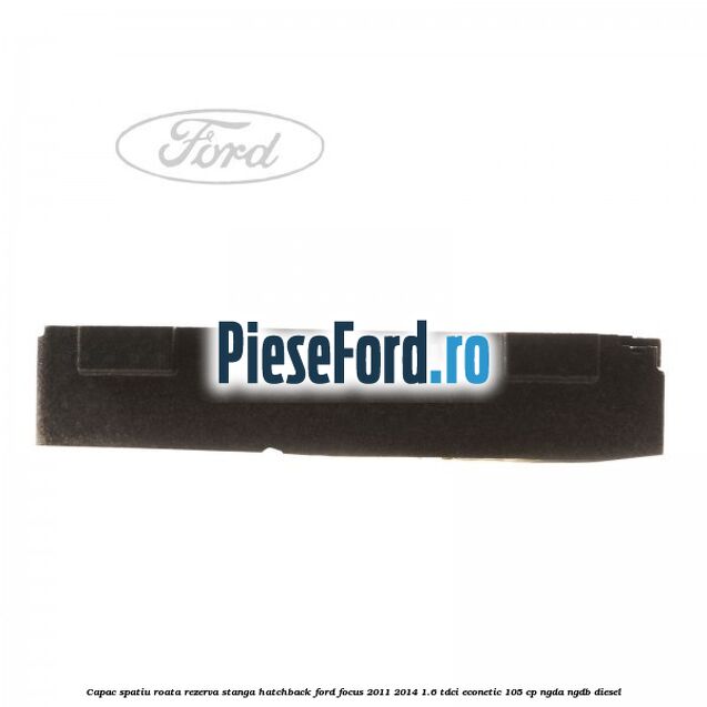Capac spatiu roata rezerva stanga hatchback Ford Focus 2011-2014 1.6 TDCi ECOnetic 105 cp NGDA, NGDB diesel