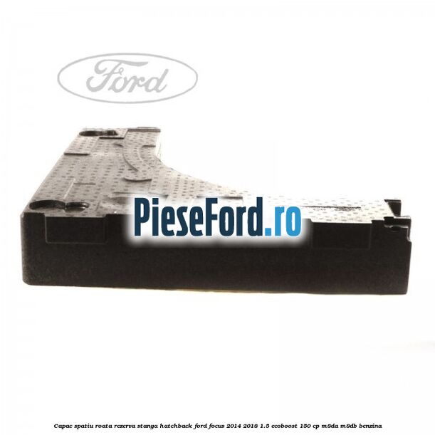 Capac spatiu roata rezerva stanga hatchback Ford Focus 2014-2018 1.5 EcoBoost 150 cp M8DA, M8DB benzina