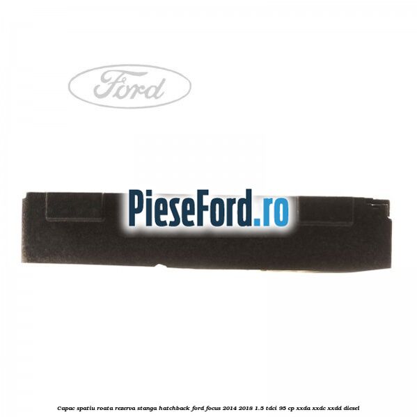 Capac spatiu roata rezerva stanga hatchback Ford Focus 2014-2018 1.5 TDCi 95 cp XXDA, XXDC, XXDD diesel
