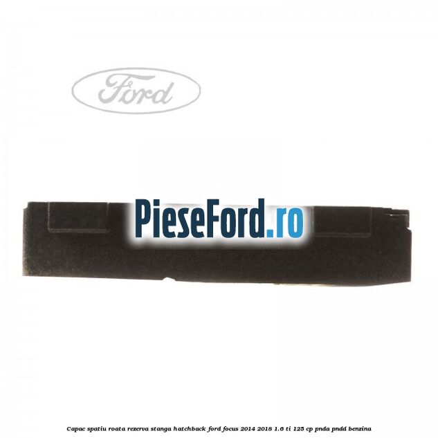 Capac spatiu roata rezerva stanga hatchback Ford Focus 2014-2018 1.6 Ti 125 cp PNDA, PNDD benzina