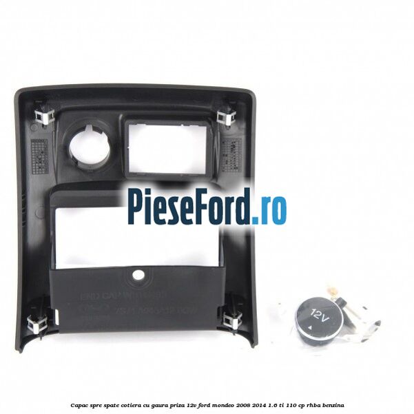 Capac spre spate cotiera cu gaura priza 12V Ford Mondeo 2008-2014 1.6 Ti 110 cp RHBA benzina