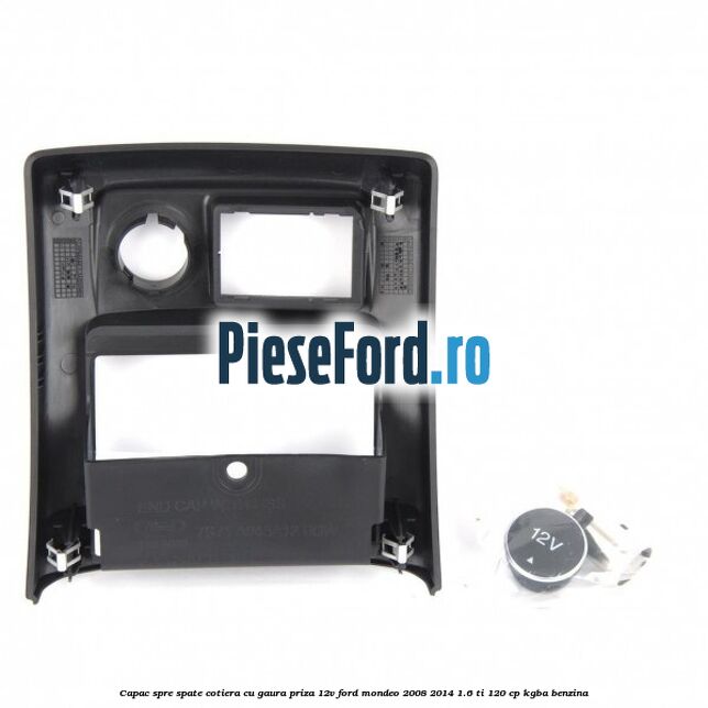 Capac spre spate cotiera cu gaura priza 12V Ford Mondeo 2008-2014 1.6 Ti 120 cp Capac spre spate cotiera cu gaura priza 12V Ford Mondeo 2008-2014 1.6 Ti 120 cp KGBA benzina