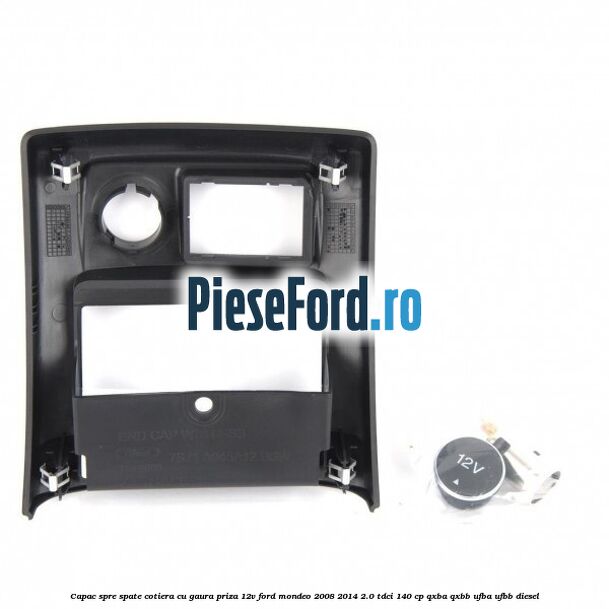 Capac spre spate cotiera cu gaura priza 12V Ford Mondeo 2008-2014 2.0 TDCi 140 cp QXBA, QXBB, UFBA, UFBB diesel