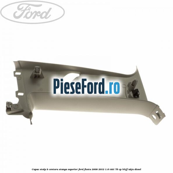 Capac stalp B centura stanga superior Ford Fiesta 2008-2012 1.6 TDCi 75 cp HHJF, UBJA diesel