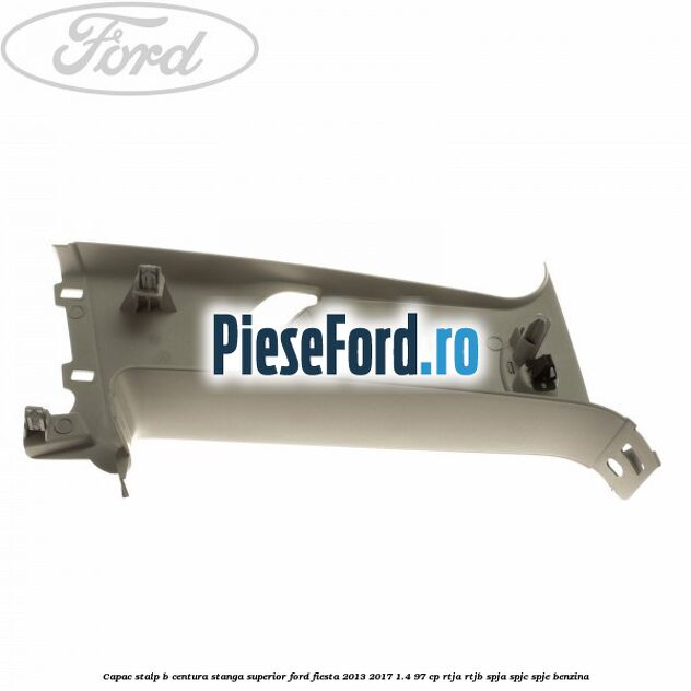 Capac stalp B centura stanga superior Ford Fiesta 2013-2017 1.4 97 cp RTJA, RTJB, SPJA, SPJC, SPJE benzina