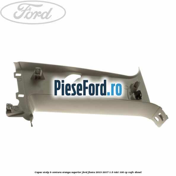 Capac stalp B centura stanga superior Ford Fiesta 2013-2017 1.5 TDCi 100 cp XUJH diesel